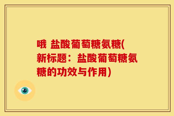 哦 盐酸葡萄糖氨糖(新标题：盐酸葡萄糖氨糖的功效与作用)