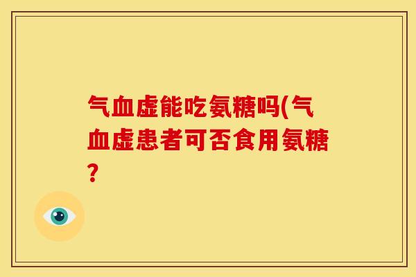气血虚能吃氨糖吗(气血虚患者可否食用氨糖？