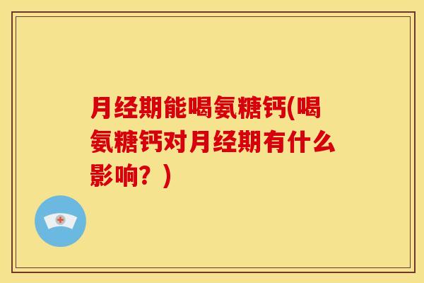 月经期能喝氨糖钙(喝氨糖钙对月经期有什么影响？)