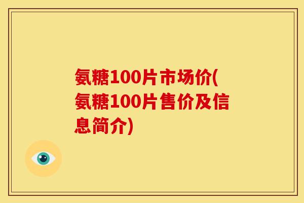 氨糖100片市场价(氨糖100片售价及信息简介)