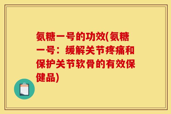 氨糖一号的功效(氨糖一号：缓解关节疼痛和保护关节软骨的有效保健品)