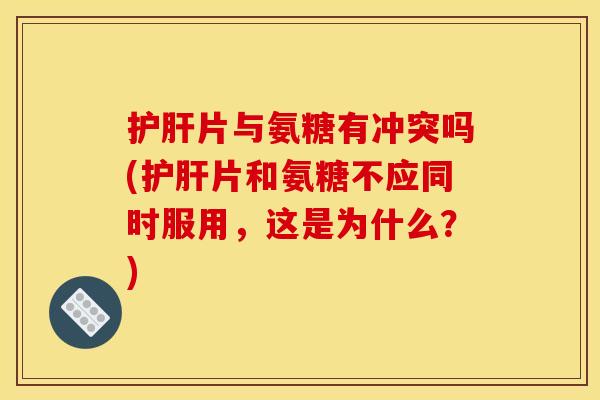 片与氨糖有冲突吗(片和氨糖不应同时服用,这是为什么?) 片与氨糖有冲突吗(片和氨糖不应同时服用,这是为什么?)