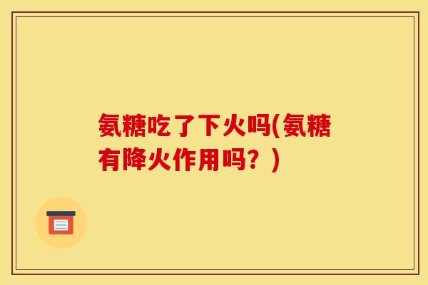 氨糖吃了下火吗(氨糖有降火作用吗？)
