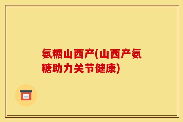 氨糖山西产(山西产氨糖助力关节健康)