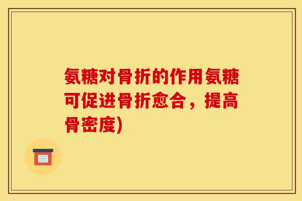 氨糖对骨折的作用氨糖可促进骨折愈合，提高骨密度)