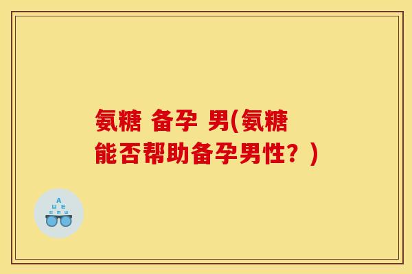 氨糖 备孕 男(氨糖能否帮助备孕男性?) 氨糖 备孕 男(氨糖能否帮助备孕男性?)