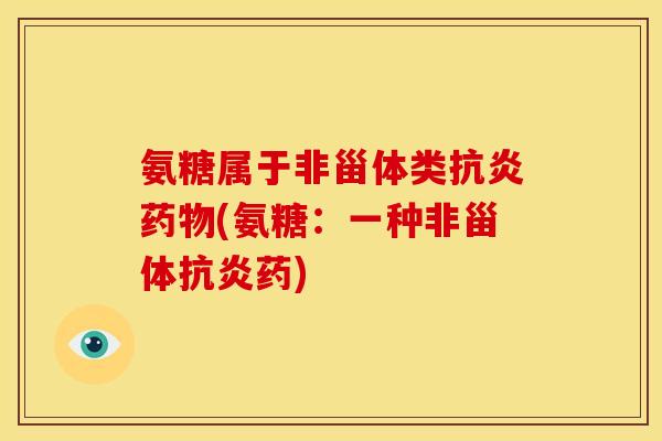 氨糖属于非甾体类抗炎药物(氨糖：一种非甾体抗炎药)