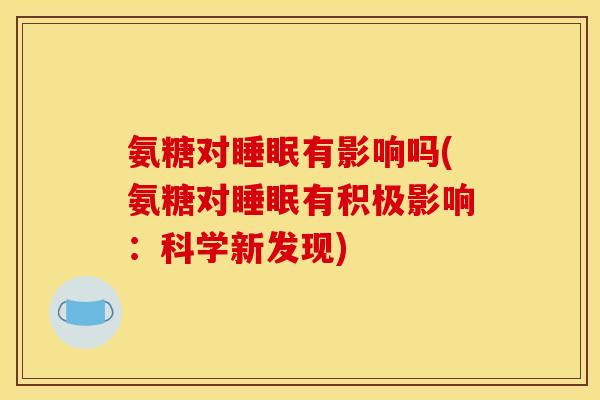 氨糖对睡眠有影响吗(氨糖对睡眠有积极影响：科学新发现)