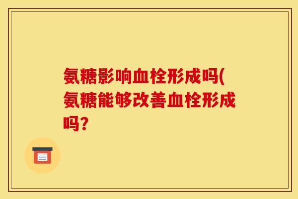 氨糖影响血栓形成吗(氨糖能够改善血栓形成吗？