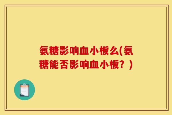 氨糖影响血小板么(氨糖能否影响血小板？)