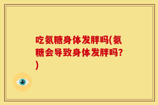 吃氨糖身体发胖吗(氨糖会导致身体发胖吗？)