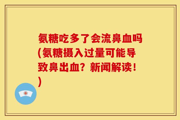 氨糖吃多了会流鼻血吗(氨糖摄入过量可能导致鼻出血？新闻解读！)