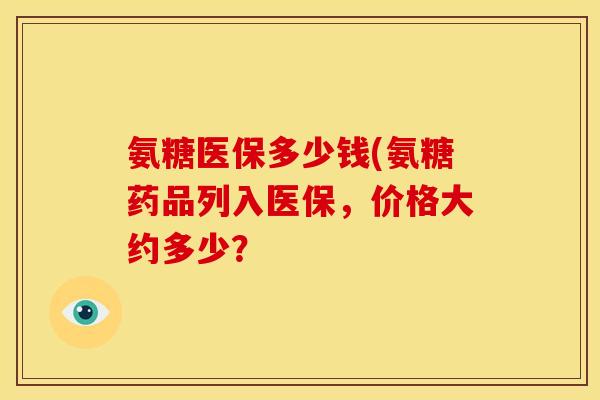 氨糖医保多少钱(氨糖药品列入医保，价格大约多少？