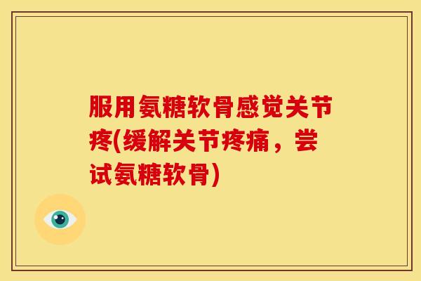 服用氨糖软骨感觉关节疼(缓解关节疼痛，尝试氨糖软骨)