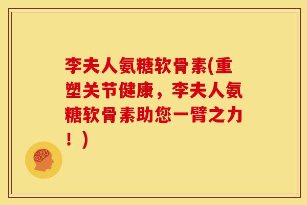 李夫人氨糖软骨素(重塑关节健康，李夫人氨糖软骨素助您一臂之力！)