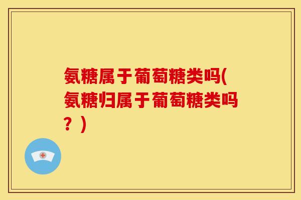 氨糖属于葡萄糖类吗(氨糖归属于葡萄糖类吗？)