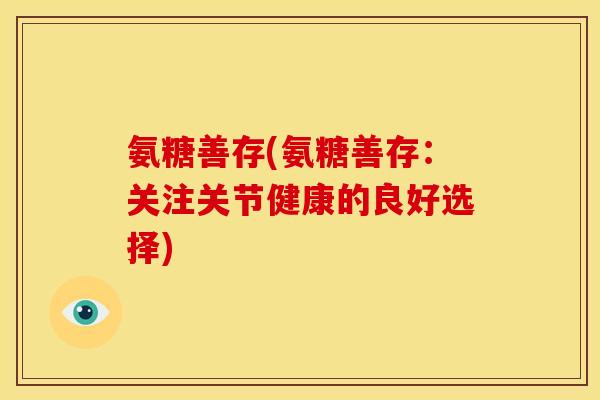 氨糖善存(氨糖善存：关注关节健康的良好选择)