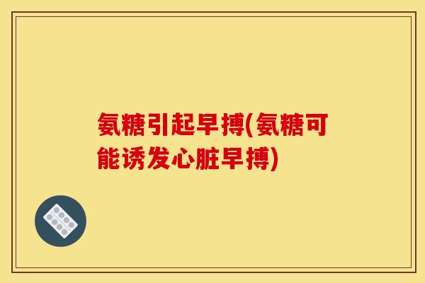 氨糖引起早搏(氨糖可能诱发早搏)