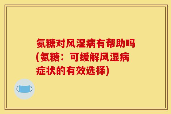 氨糖对风湿病有帮助吗(氨糖：可缓解风湿病症状的有效选择)