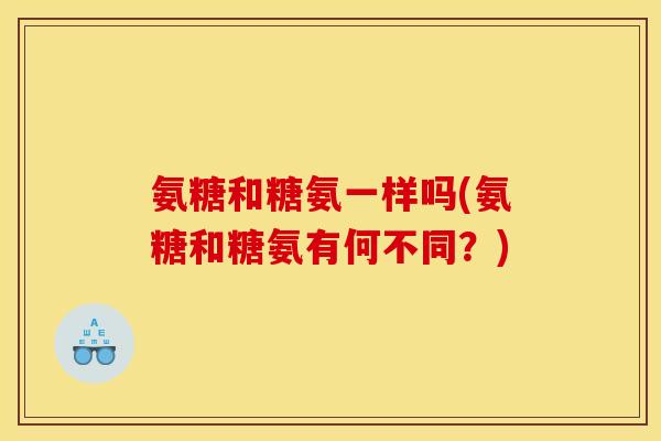 氨糖和糖氨一样吗(氨糖和糖氨有何不同？)