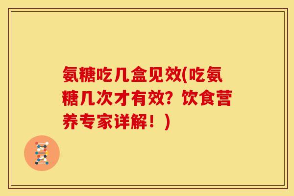 氨糖吃几盒见效(吃氨糖几次才有效？饮食营养专家详解！)