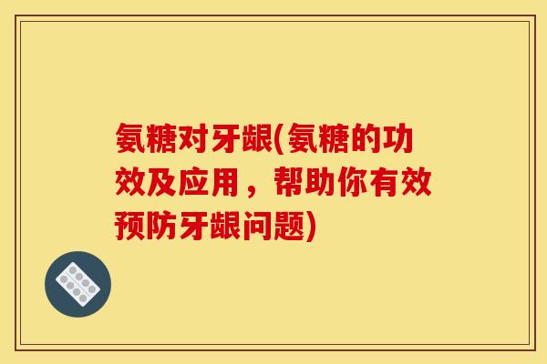 氨糖对牙龈(氨糖的功效及应用，帮助你有效预防牙龈问题)