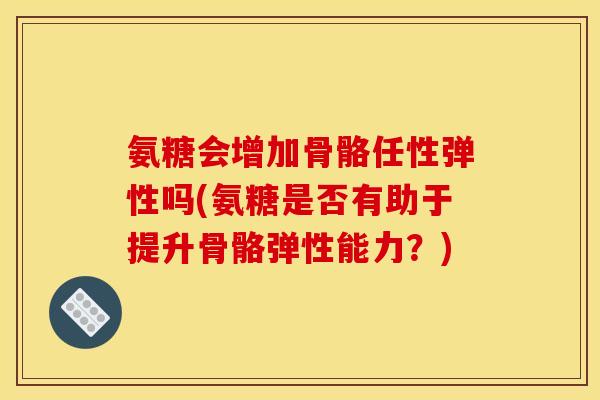 氨糖会增加骨骼任性弹性吗(氨糖是否有助于提升骨骼弹性能力？)