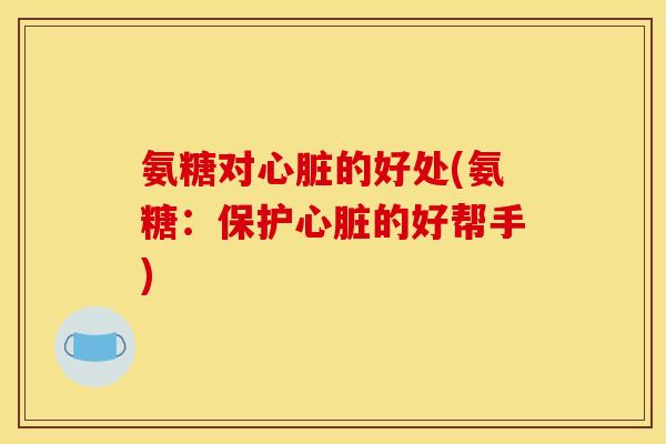 氨糖对心脏的好处(氨糖：保护心脏的好帮手)