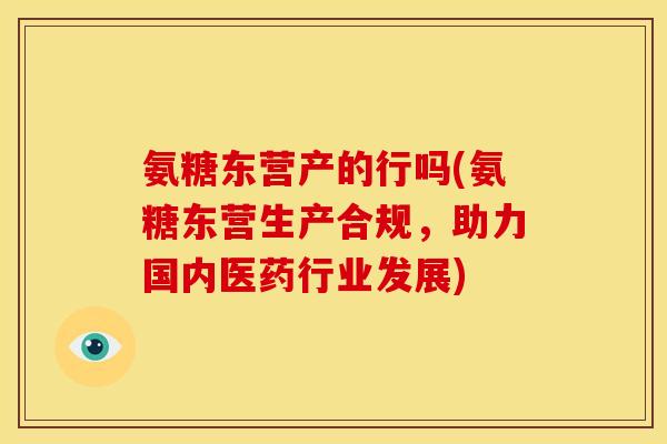 氨糖东营产的行吗(氨糖东营生产合规，助力国内医药行业发展)