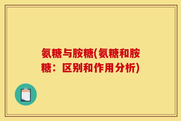 氨糖与胺糖(氨糖和胺糖：区别和作用分析)