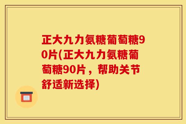 正大九力氨糖葡萄糖90片(正大九力氨糖葡萄糖90片，帮助关节舒适新选择)
