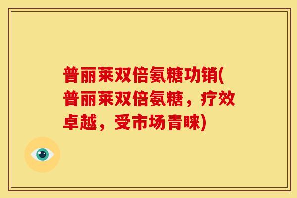 普丽莱双倍氨糖功销(普丽莱双倍氨糖，疗效卓越，受市场青睐)