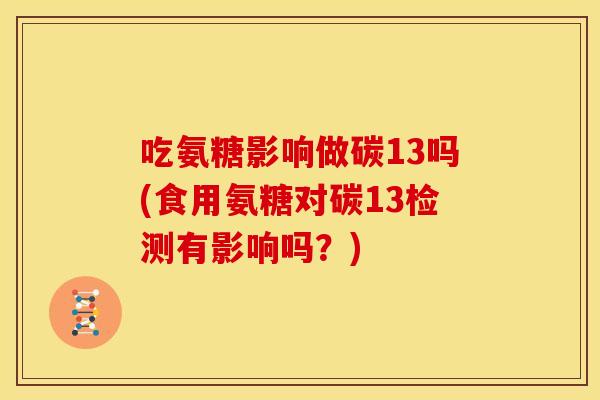 吃氨糖影响做碳13吗(食用氨糖对碳13检测有影响吗?) 吃氨糖影响做碳13吗(食用氨糖对碳13检测有影响吗?)