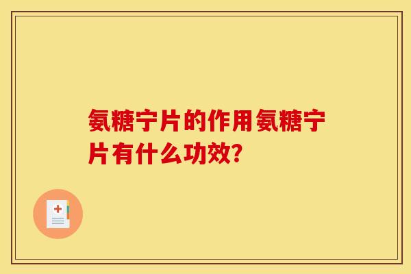氨糖宁片的作用氨糖宁片有什么功效？