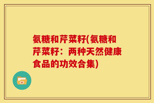 氨糖和芹菜籽(氨糖和芹菜籽：两种天然健康食品的功效合集)