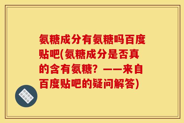 氨糖成分有氨糖吗百度贴吧(氨糖成分是否真的含有氨糖？——来自百度贴吧的疑问解答)