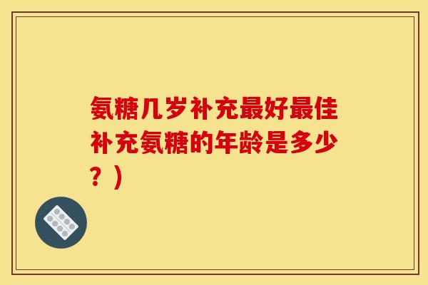 氨糖几岁补充最好最佳补充氨糖的年龄是多少？)
