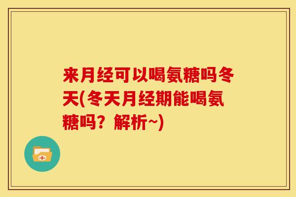 来月经可以喝氨糖吗冬天(冬天月经期能喝氨糖吗？解析~)