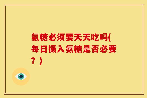 氨糖必须要天天吃吗(每日摄入氨糖是否必要？)