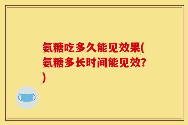 氨糖吃多久能见效果(氨糖多长时间能见效？)