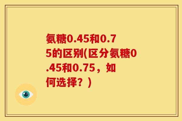 氨糖0.45和0.75的区别(区分氨糖0.45和0.75，如何选择？)