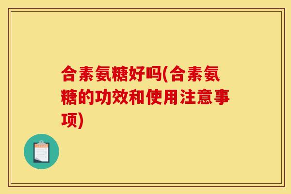 合素氨糖好吗(合素氨糖的功效和使用注意事项)