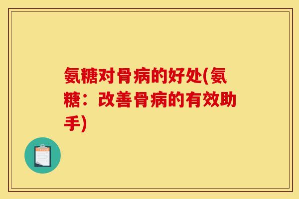 氨糖对骨病的好处(氨糖：改善骨病的有效助手)
