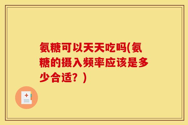 氨糖可以天天吃吗(氨糖的摄入频率应该是多少合适？)