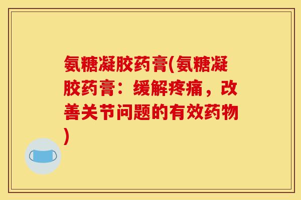 氨糖凝胶药膏(氨糖凝胶药膏：缓解疼痛，改善关节问题的有效药物)