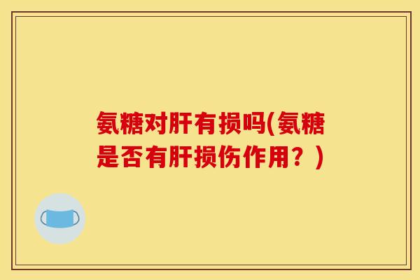 氨糖对肝有损吗(氨糖是否有肝损伤作用？)