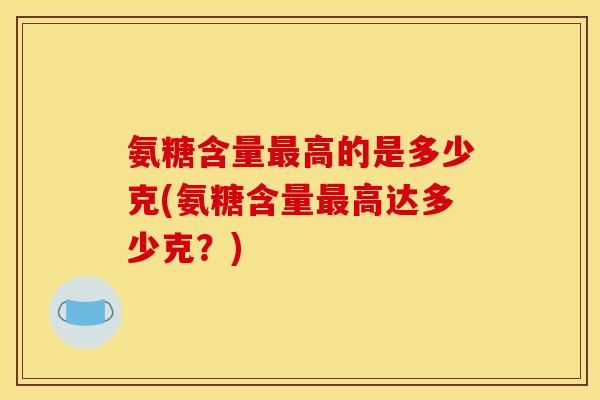 氨糖含量最高的是多少克(氨糖含量最高达多少克？)