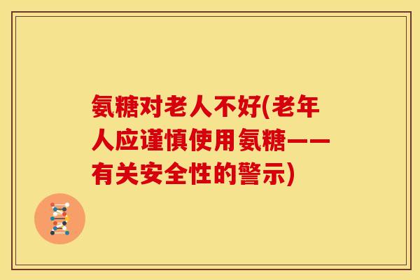 氨糖对老人不好(老年人应谨慎使用氨糖——有关安全性的警示) 氨糖对老人不好(老年人应谨慎使用氨糖——有关安全性的警示)