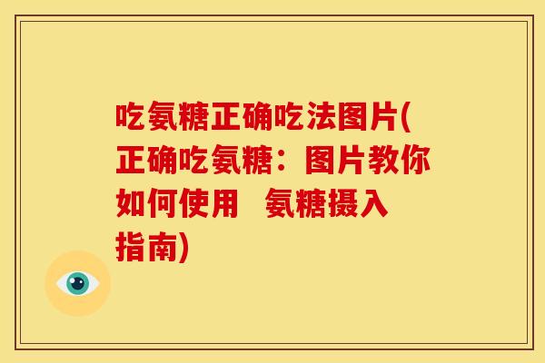 吃氨糖正确吃法图片(正确吃氨糖：图片教你如何使用  氨糖摄入指南)