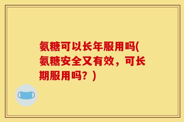 氨糖可以长年服用吗(氨糖安全又有效，可长期服用吗？)